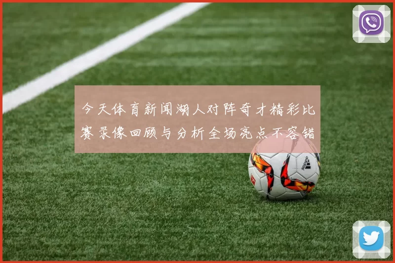 今天体育新闻湖人对阵奇才精彩比赛录像回顾与分析全场亮点不容错过