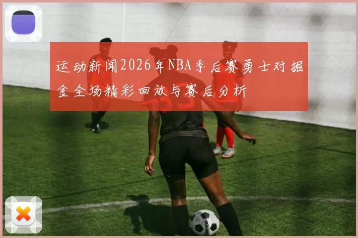 运动新闻2026年NBA季后赛勇士对掘金全场精彩回放与赛后分析
