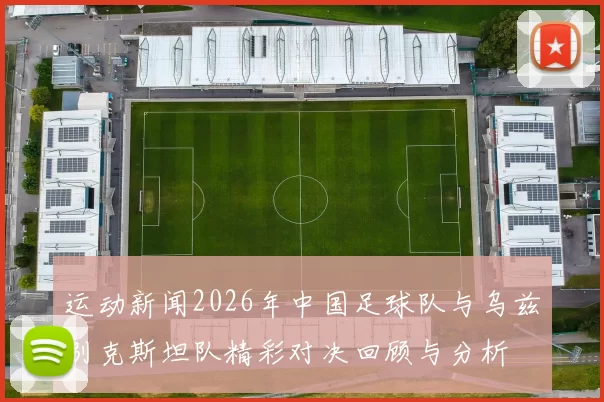 运动新闻2026年中国足球队与乌兹别克斯坦队精彩对决回顾与分析
