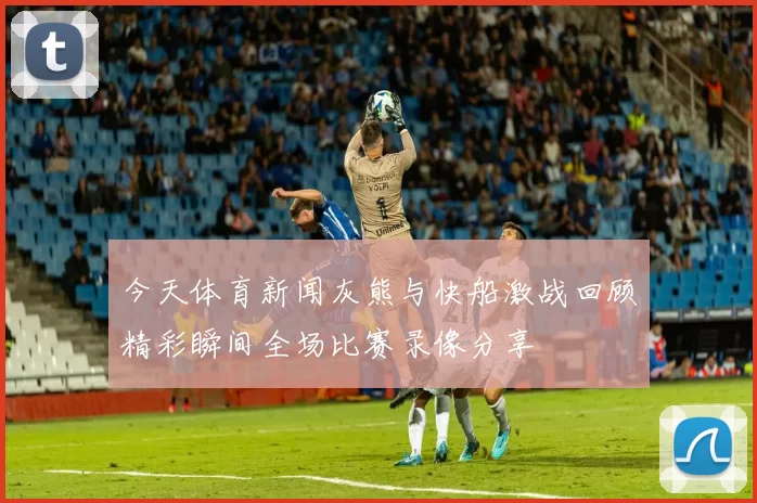 今天体育新闻灰熊与快船激战回顾精彩瞬间全场比赛录像分享