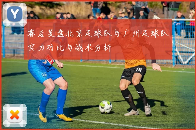 赛后复盘北京足球队与广州足球队实力对比与战术分析