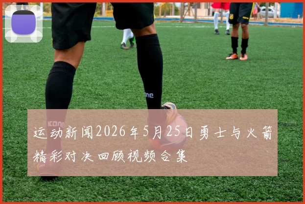 运动新闻2026年5月25日勇士与火箭精彩对决回顾视频合集
