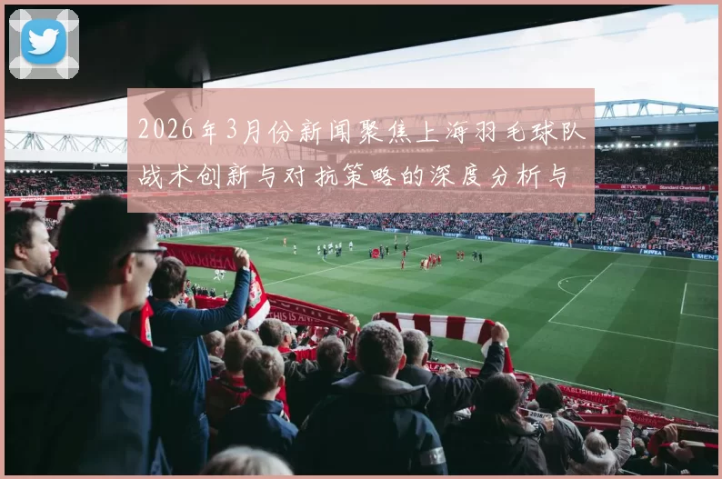 2026年3月份新闻聚焦上海羽毛球队战术创新与对抗策略的深度分析与探讨